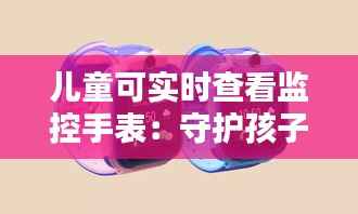 儿童可实时查看监控手表:守护孩子的安全与自由