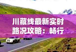 川藏线最新实时路况攻略:畅行无阻的秘籍