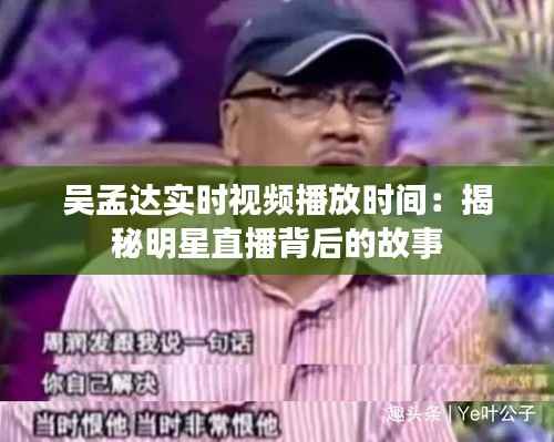 吴孟达实时视频播放时间:揭秘明星直播背后的故事