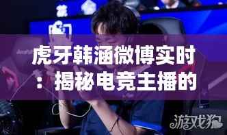 虎牙韩涵微博实时：揭秘电竞主播的日常与影响力