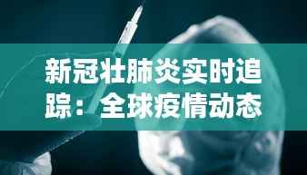 新冠壮肺炎实时追踪:全球疫情动态解析与应对策略