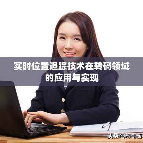 实时位置追踪技术在转码领域的应用与实现
