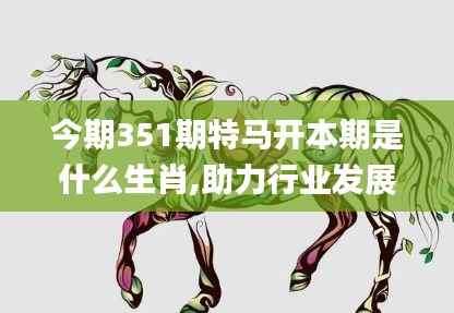 今期351期特马开本期是什么生肖,助力行业发展的强大资源_soft1.334