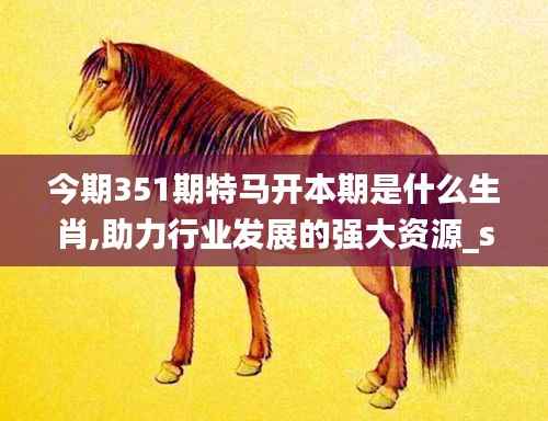 今期351期特马开本期是什么生肖,助力行业发展的强大资源_soft1.334