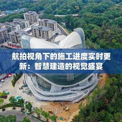 航拍视角下的施工进度实时更新：智慧建造的视觉盛宴