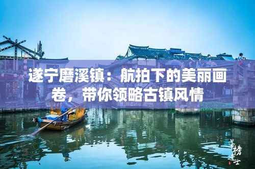 遂宁磨溪镇：航拍下的美丽画卷，带你领略古镇风情