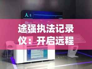 途强执法记录仪:开启远程实时监控新时代