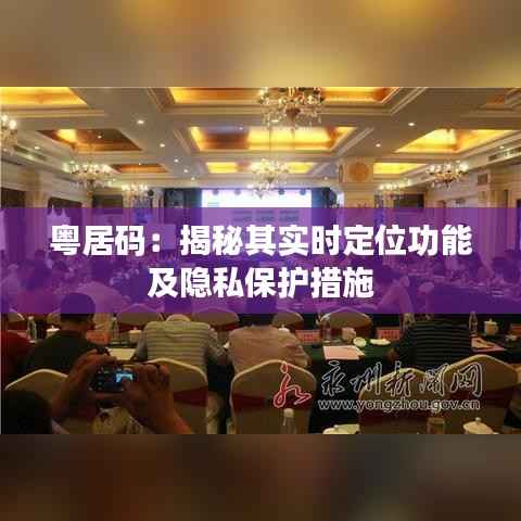 粤居码:揭秘其实时定位功能及隐私保护措施