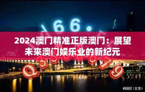 2024澳门精准正版澳门:展望未来澳门娱乐业的新纪元