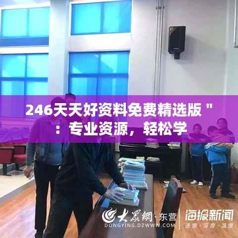 246天天好资料免费精选版":专业资源,轻松学