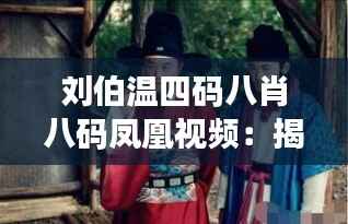 刘伯温四码八肖八码凤凰视频:揭开历史智慧与现代赌术的神秘面纱