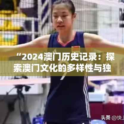 “2024澳门历史记录：探索澳门文化的多样性与独特性”