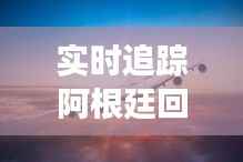 实时追踪阿根廷回国航班:安全与便捷的归途之旅