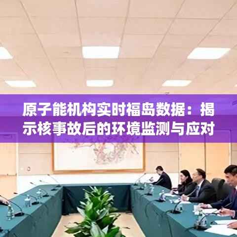原子能机构实时福岛数据:揭示核事故后的环境监测与应对