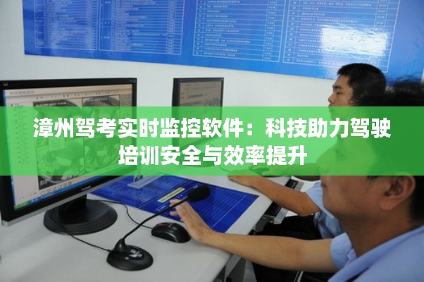漳州驾考实时监控软件：科技助力驾驶培训安全与效率提升