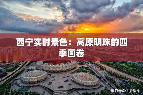 西宁实时景色：高原明珠的四季画卷