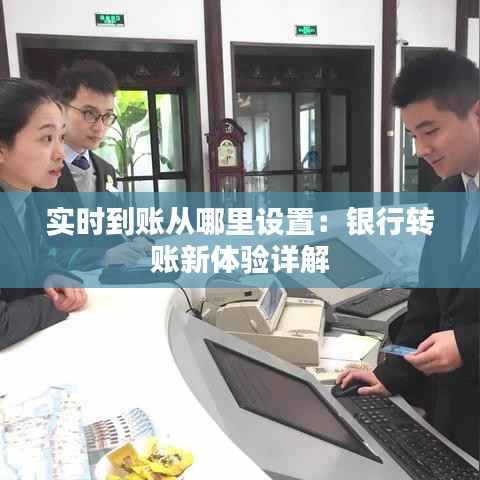 实时到账从哪里设置:银行转账新体验详解