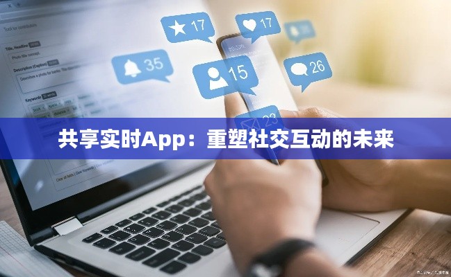 共享实时App:重塑社交互动的未来