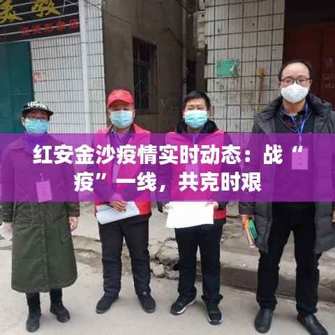 红安金沙疫情实时动态:战“疫”一线,共克时艰