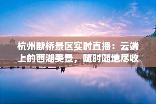 杭州断桥景区实时直播:云端上的西湖美景,随时随地尽收眼底