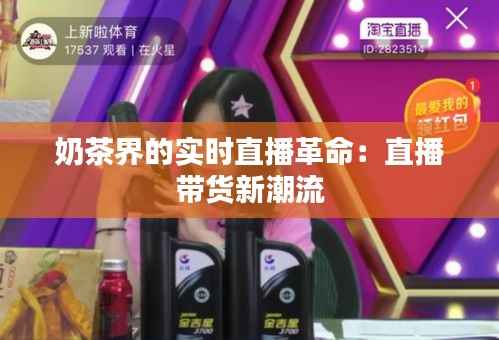 奶茶界的实时直播革命：直播带货新潮流