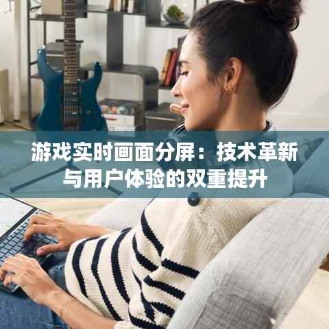 游戏实时画面分屏:技术革新与用户体验的双重提升