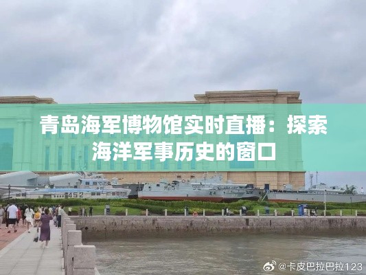 青岛海军博物馆实时直播:探索海洋军事历史的窗口