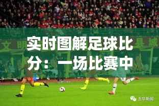 实时图解足球比分:一场比赛中的视觉盛宴