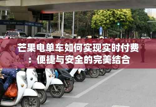 芒果电单车如何实现实时付费:便捷与安全的完美结合