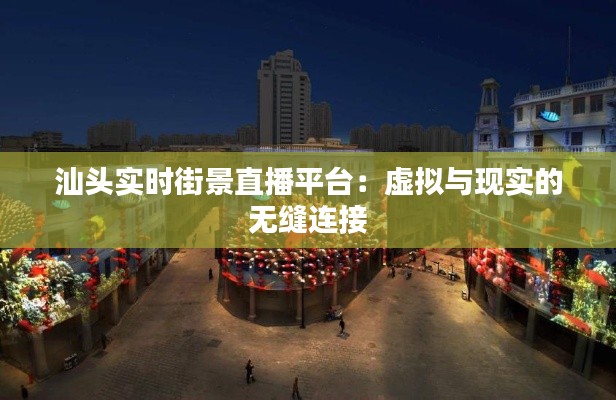 汕头实时街景直播平台:虚拟与现实的无缝连接