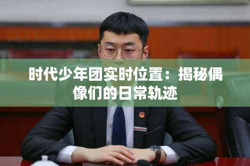 时代少年团实时位置:揭秘偶像们的日常轨迹