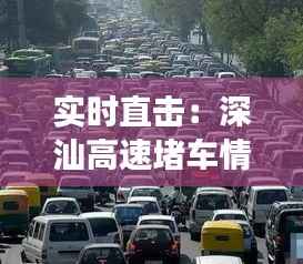 实时直击:深汕高速堵车情况图解,揭秘交通拥堵背后的秘密