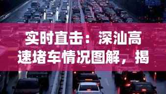 实时直击:深汕高速堵车情况图解,揭秘交通拥堵背后的秘密
