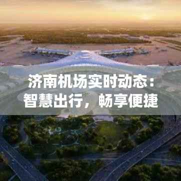 济南机场实时动态:智慧出行,畅享便捷