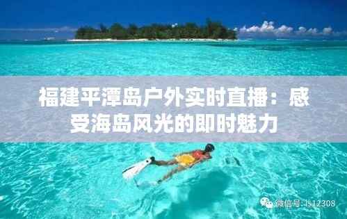 福建平潭岛户外实时直播:感受海岛风光的即时魅力