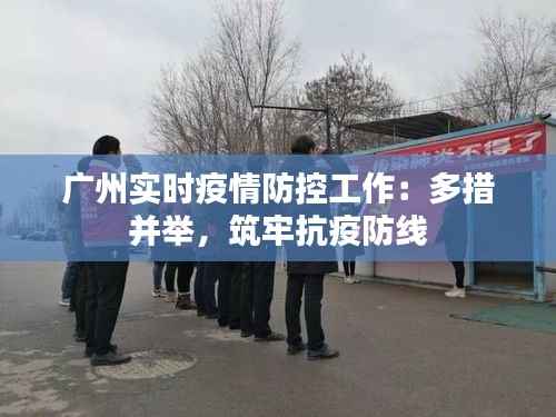 广州实时疫情防控工作:多措并举,筑牢抗疫防线