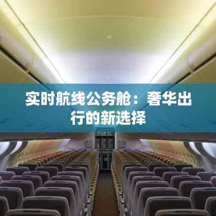 实时航线公务舱:奢华出行的新选择