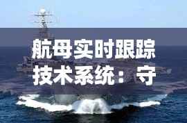 航母实时跟踪技术系统:守护海洋安全的新利器