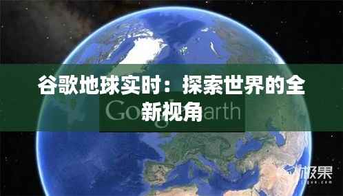 谷歌地球实时:探索世界的全新视角