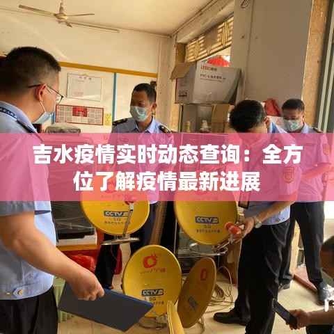吉水疫情实时动态查询：全方位了解疫情最新进展