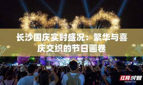长沙国庆实时盛况：繁华与喜庆交织的节日画卷