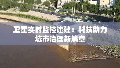 卫星实时监控违建：科技助力城市治理新篇章