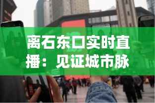 离石东口实时直播：见证城市脉搏的跳动