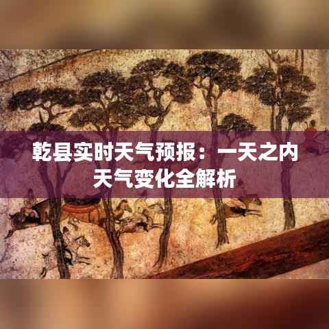 乾县实时天气预报：一天之内天气变化全解析
