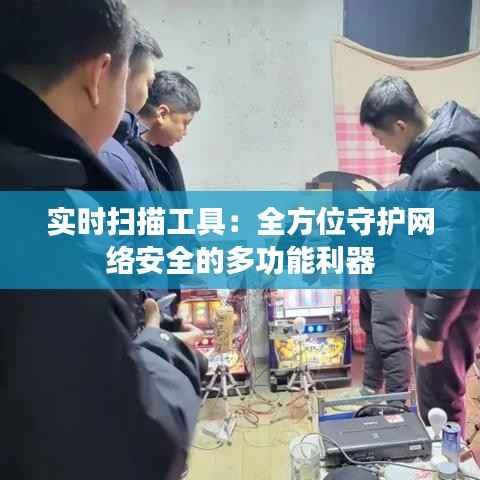 实时扫描工具:全方位守护网络安全的多功能利器