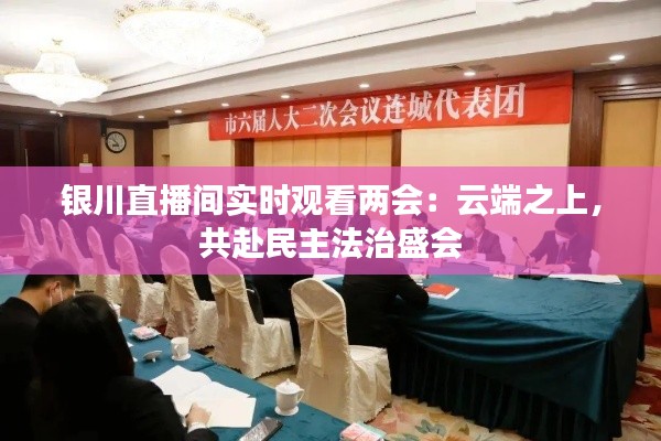 银川直播间实时观看两会:云端之上,共赴民主法治盛会