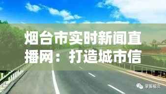 烟台市实时新闻直播网:打造城市信息高速路