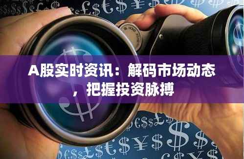 A股实时资讯:解码市场动态,把握投资脉搏