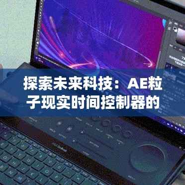 探索未来科技:AE粒子现实时间控制器的前沿应用与挑战