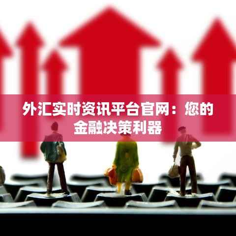 外汇实时资讯平台官网：您的金融决策利器